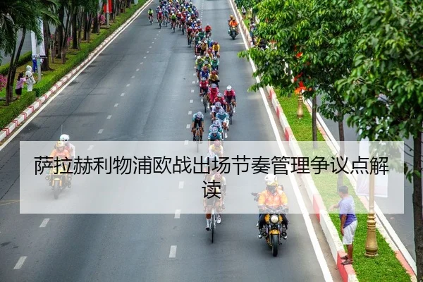 萨拉赫利物浦欧战出场节奏管理争议点解读